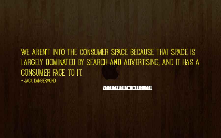 Jack Dangermond Quotes: We aren't into the consumer space because that space is largely dominated by search and advertising, and it has a consumer face to it.