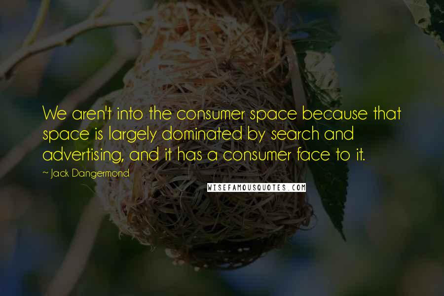 Jack Dangermond Quotes: We aren't into the consumer space because that space is largely dominated by search and advertising, and it has a consumer face to it.