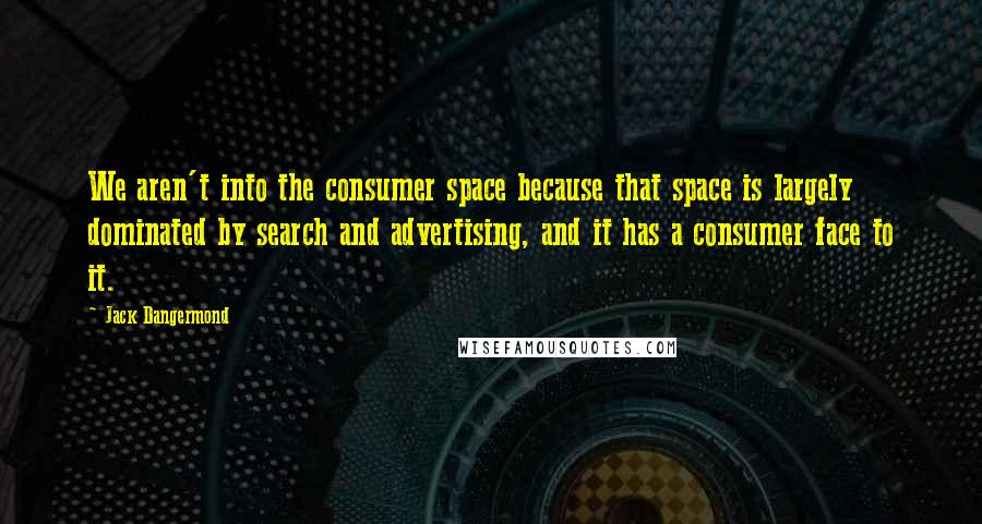 Jack Dangermond Quotes: We aren't into the consumer space because that space is largely dominated by search and advertising, and it has a consumer face to it.