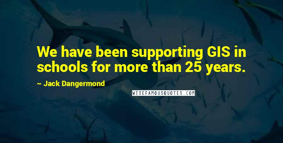 Jack Dangermond Quotes: We have been supporting GIS in schools for more than 25 years.