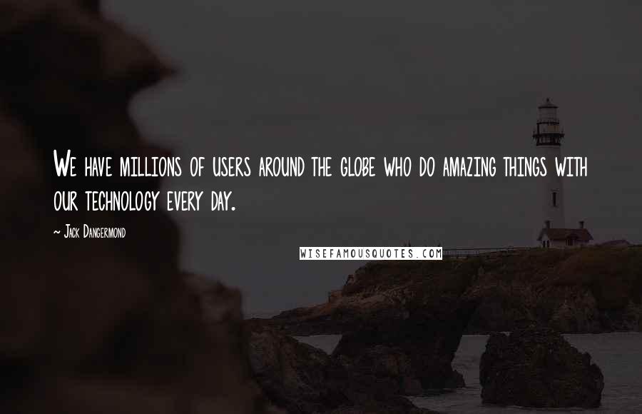 Jack Dangermond Quotes: We have millions of users around the globe who do amazing things with our technology every day.