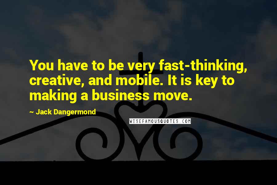 Jack Dangermond Quotes: You have to be very fast-thinking, creative, and mobile. It is key to making a business move.