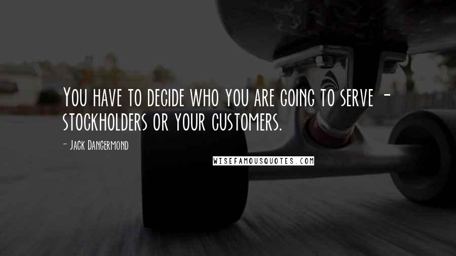 Jack Dangermond Quotes: You have to decide who you are going to serve - stockholders or your customers.