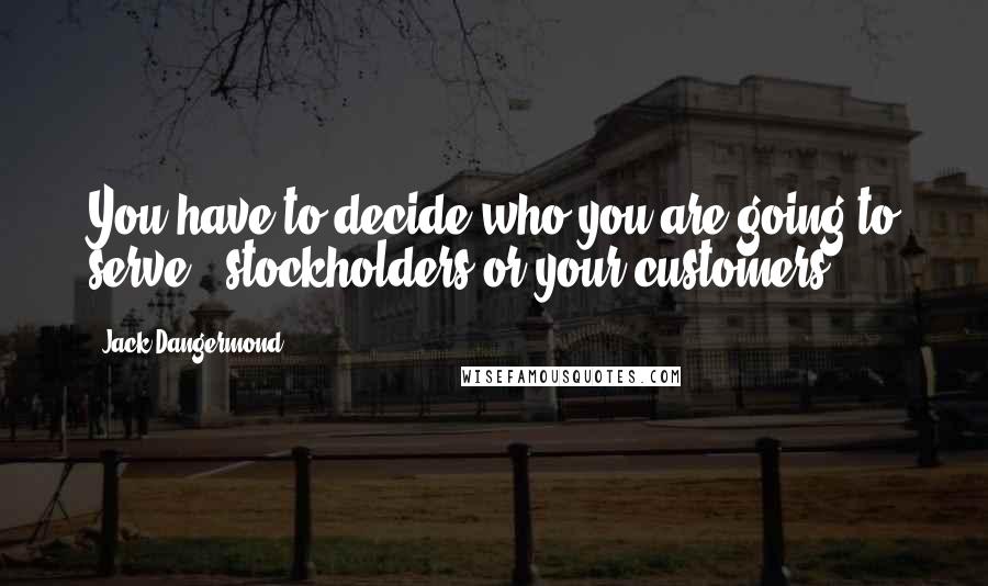 Jack Dangermond Quotes: You have to decide who you are going to serve - stockholders or your customers.