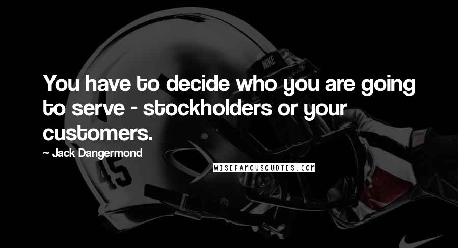 Jack Dangermond Quotes: You have to decide who you are going to serve - stockholders or your customers.