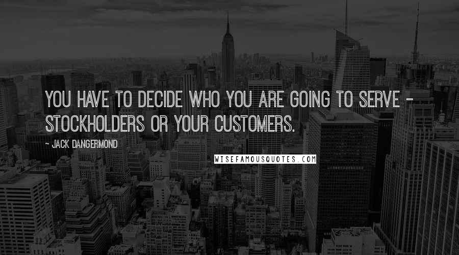 Jack Dangermond Quotes: You have to decide who you are going to serve - stockholders or your customers.