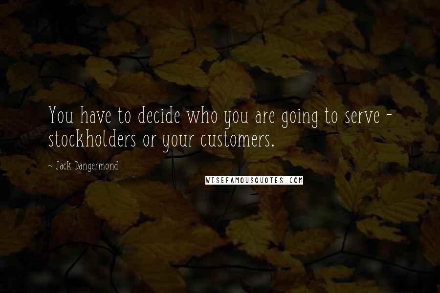 Jack Dangermond Quotes: You have to decide who you are going to serve - stockholders or your customers.