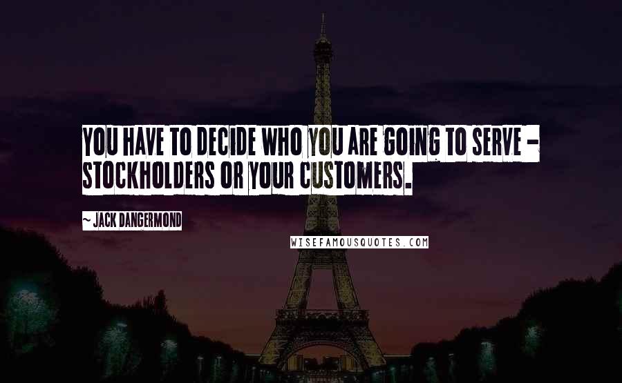 Jack Dangermond Quotes: You have to decide who you are going to serve - stockholders or your customers.