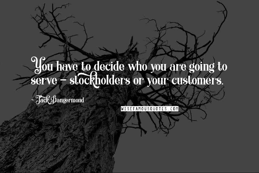 Jack Dangermond Quotes: You have to decide who you are going to serve - stockholders or your customers.