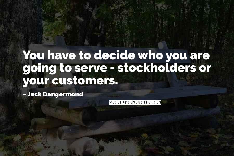 Jack Dangermond Quotes: You have to decide who you are going to serve - stockholders or your customers.