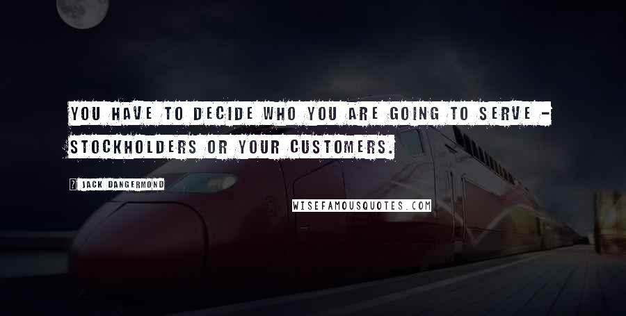 Jack Dangermond Quotes: You have to decide who you are going to serve - stockholders or your customers.