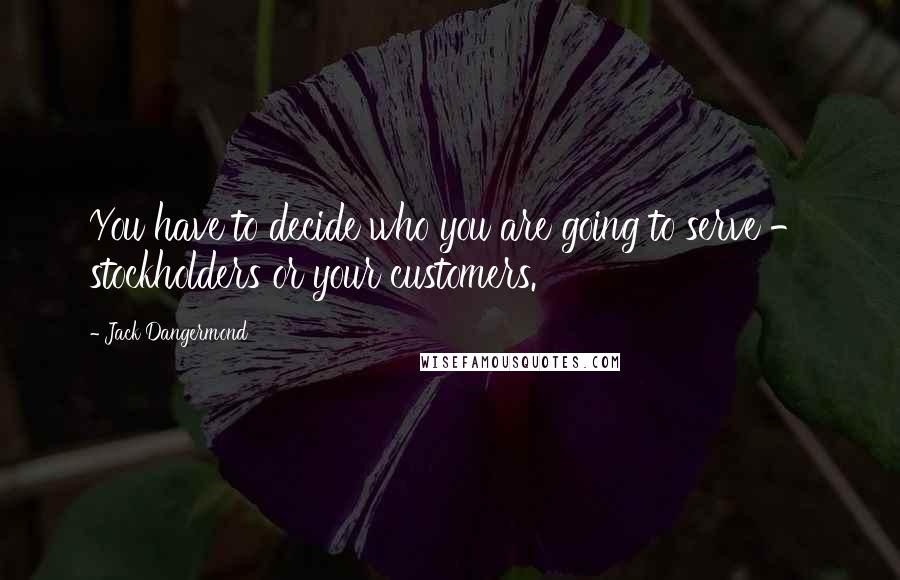 Jack Dangermond Quotes: You have to decide who you are going to serve - stockholders or your customers.