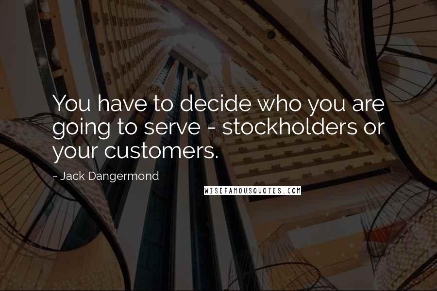 Jack Dangermond Quotes: You have to decide who you are going to serve - stockholders or your customers.