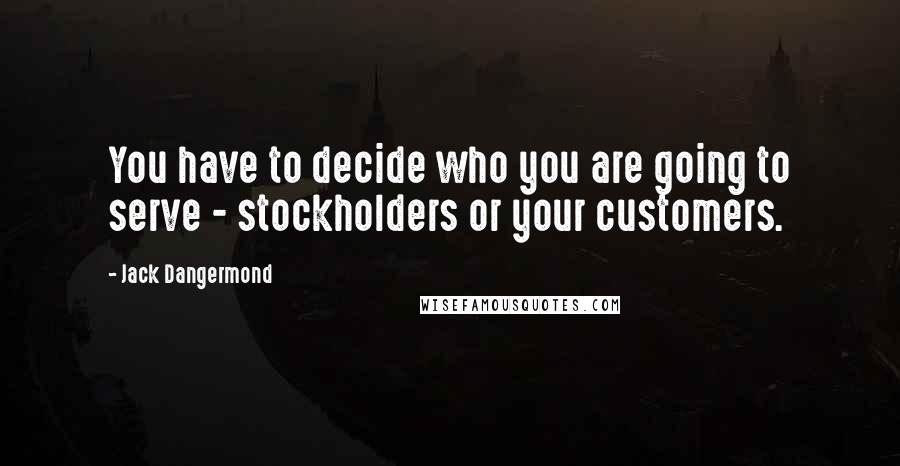 Jack Dangermond Quotes: You have to decide who you are going to serve - stockholders or your customers.