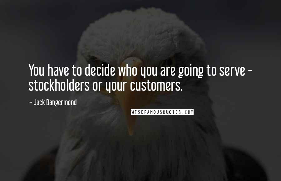 Jack Dangermond Quotes: You have to decide who you are going to serve - stockholders or your customers.