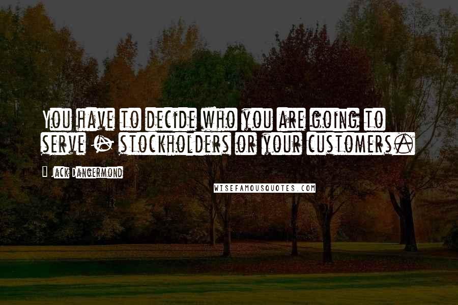 Jack Dangermond Quotes: You have to decide who you are going to serve - stockholders or your customers.