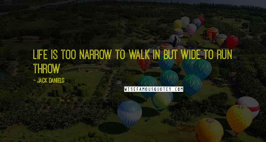 Jack Daniels Quotes: life is too narrow to walk in but wide to run throw