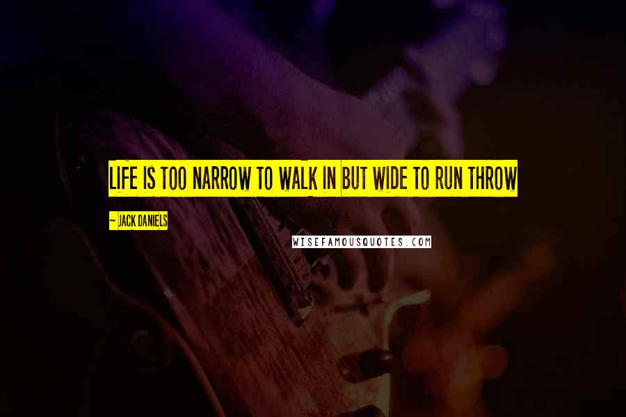 Jack Daniels Quotes: life is too narrow to walk in but wide to run throw