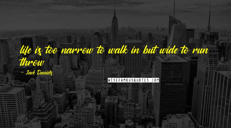 Jack Daniels Quotes: life is too narrow to walk in but wide to run throw