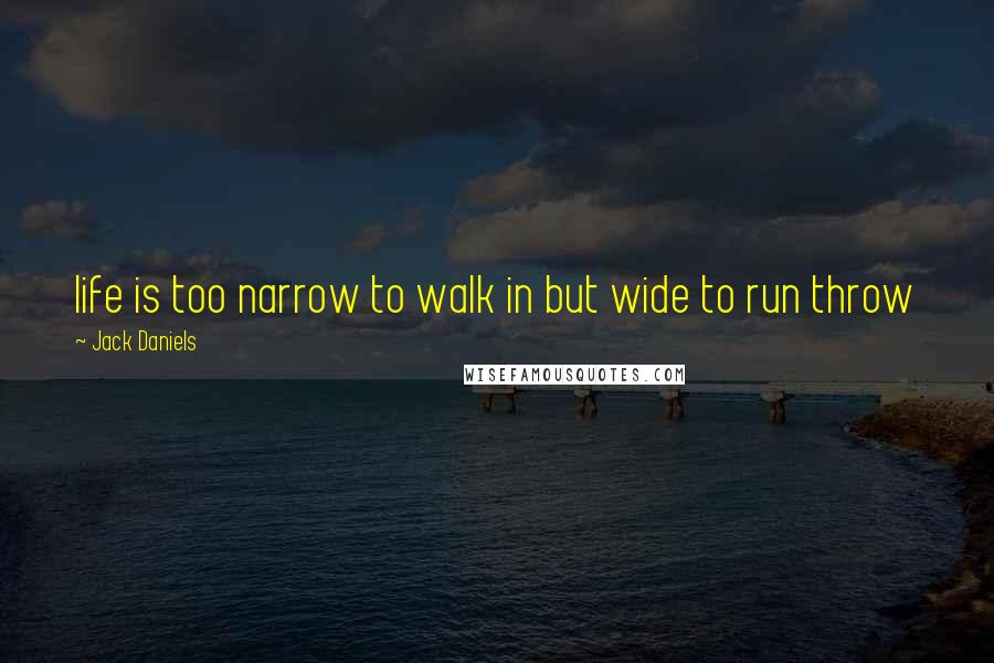 Jack Daniels Quotes: life is too narrow to walk in but wide to run throw