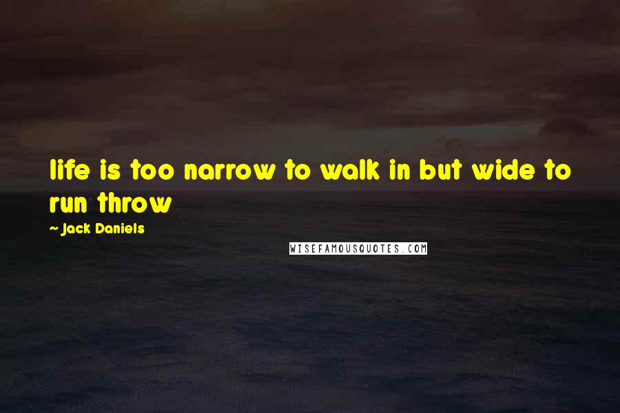 Jack Daniels Quotes: life is too narrow to walk in but wide to run throw