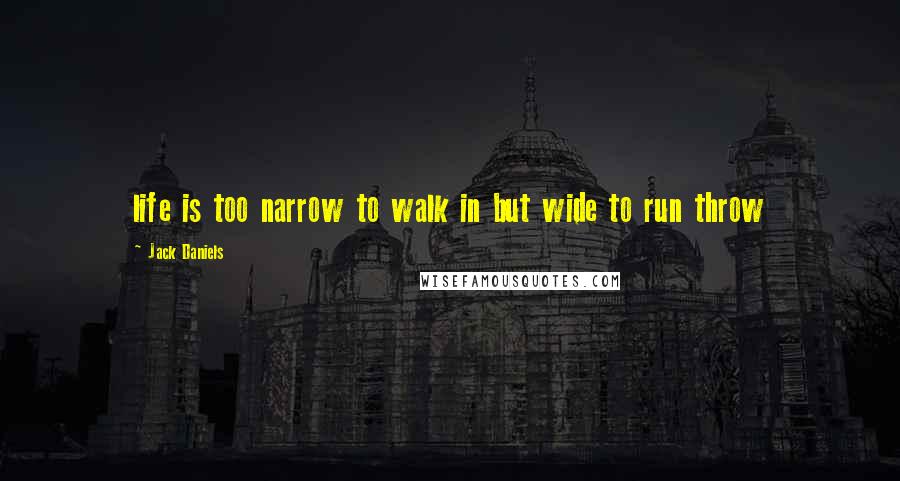 Jack Daniels Quotes: life is too narrow to walk in but wide to run throw