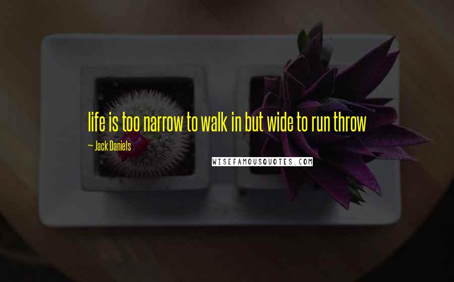 Jack Daniels Quotes: life is too narrow to walk in but wide to run throw