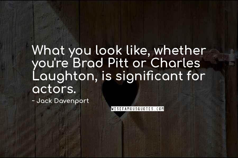 Jack Davenport Quotes: What you look like, whether you're Brad Pitt or Charles Laughton, is significant for actors.