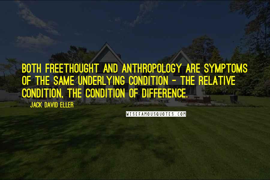 Jack David Eller Quotes: Both freethought and anthropology are symptoms of the same underlying condition - the relative condition, the condition of difference.