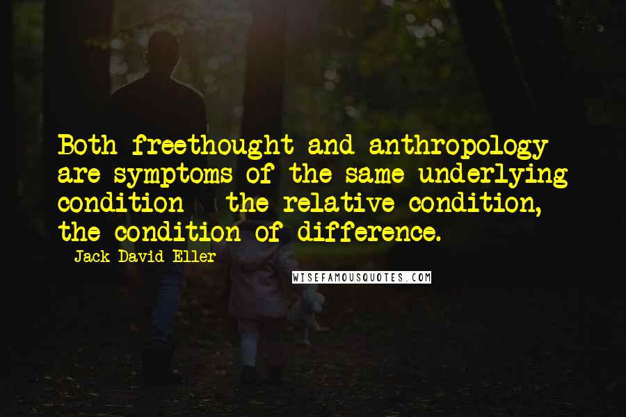 Jack David Eller Quotes: Both freethought and anthropology are symptoms of the same underlying condition - the relative condition, the condition of difference.