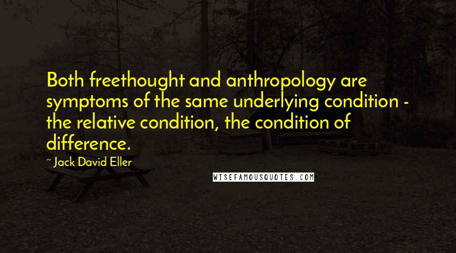 Jack David Eller Quotes: Both freethought and anthropology are symptoms of the same underlying condition - the relative condition, the condition of difference.