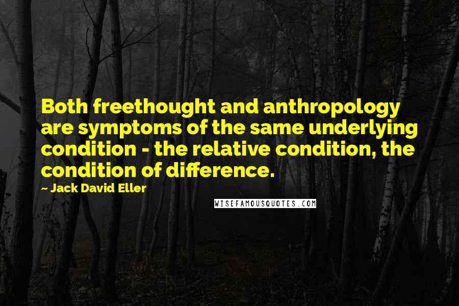 Jack David Eller Quotes: Both freethought and anthropology are symptoms of the same underlying condition - the relative condition, the condition of difference.