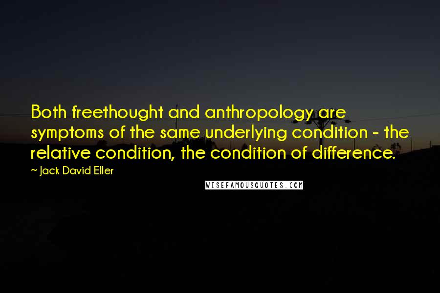 Jack David Eller Quotes: Both freethought and anthropology are symptoms of the same underlying condition - the relative condition, the condition of difference.
