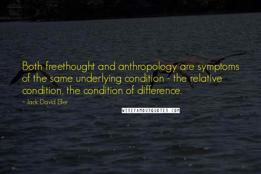 Jack David Eller Quotes: Both freethought and anthropology are symptoms of the same underlying condition - the relative condition, the condition of difference.