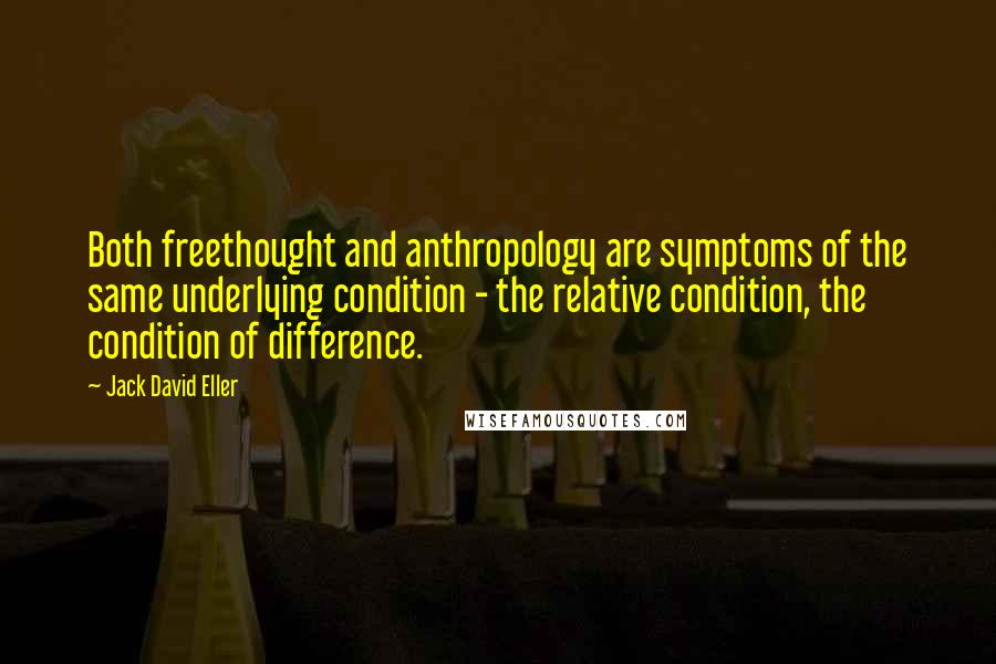 Jack David Eller Quotes: Both freethought and anthropology are symptoms of the same underlying condition - the relative condition, the condition of difference.