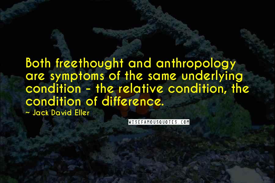 Jack David Eller Quotes: Both freethought and anthropology are symptoms of the same underlying condition - the relative condition, the condition of difference.
