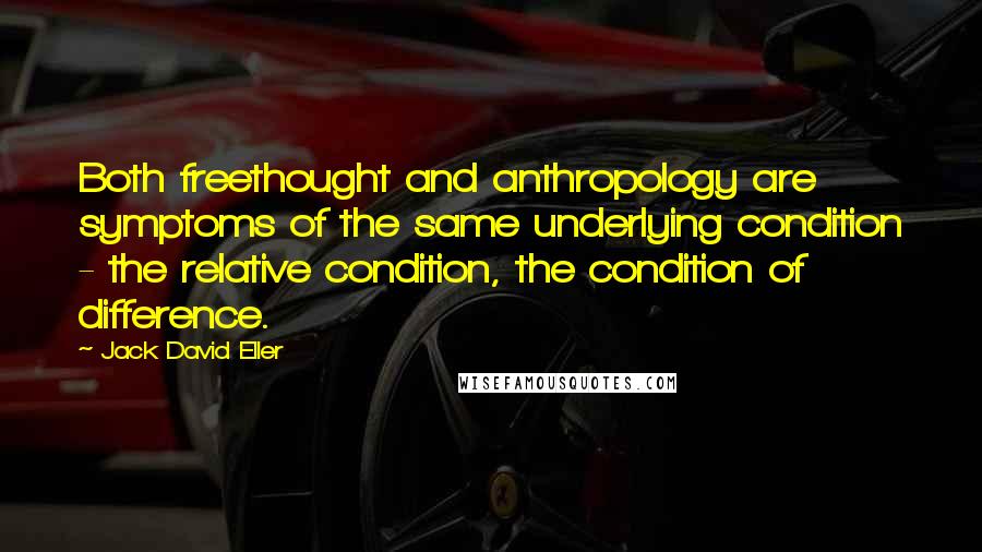 Jack David Eller Quotes: Both freethought and anthropology are symptoms of the same underlying condition - the relative condition, the condition of difference.