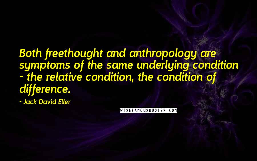 Jack David Eller Quotes: Both freethought and anthropology are symptoms of the same underlying condition - the relative condition, the condition of difference.