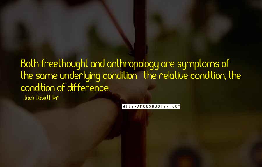 Jack David Eller Quotes: Both freethought and anthropology are symptoms of the same underlying condition - the relative condition, the condition of difference.