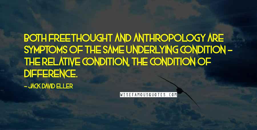 Jack David Eller Quotes: Both freethought and anthropology are symptoms of the same underlying condition - the relative condition, the condition of difference.