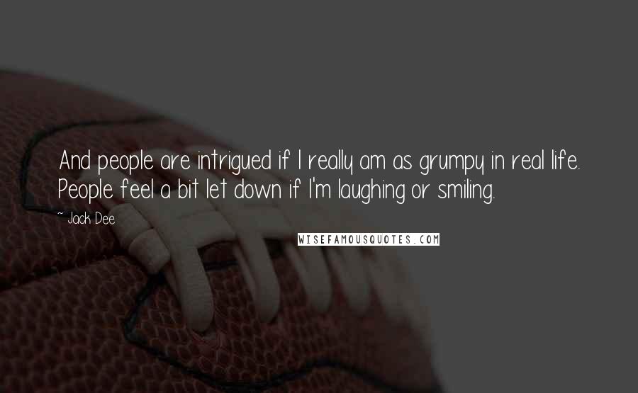 Jack Dee Quotes: And people are intrigued if I really am as grumpy in real life. People feel a bit let down if I'm laughing or smiling.