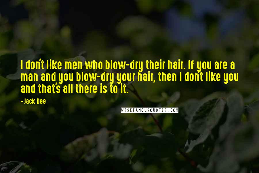 Jack Dee Quotes: I don't like men who blow-dry their hair. If you are a man and you blow-dry your hair, then I don't like you and that's all there is to it.