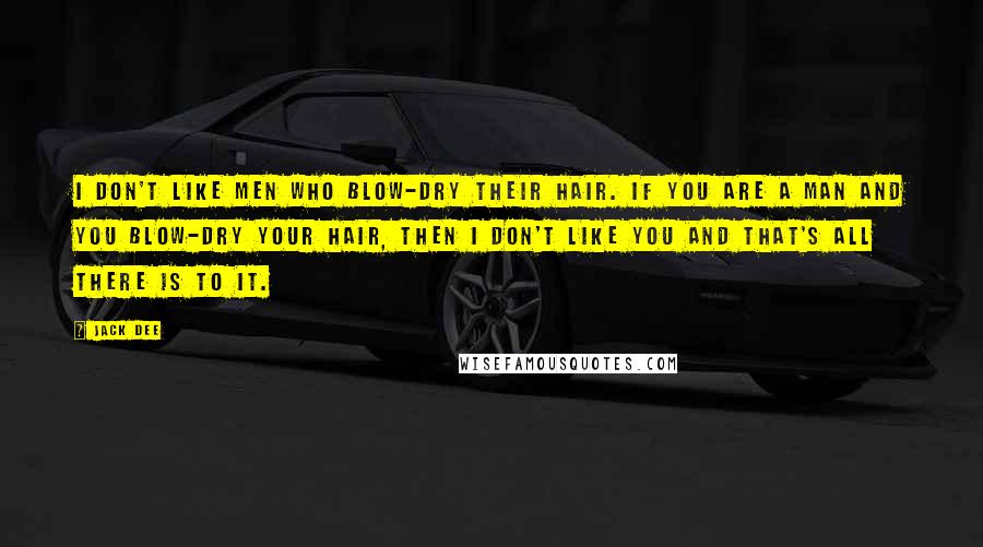 Jack Dee Quotes: I don't like men who blow-dry their hair. If you are a man and you blow-dry your hair, then I don't like you and that's all there is to it.