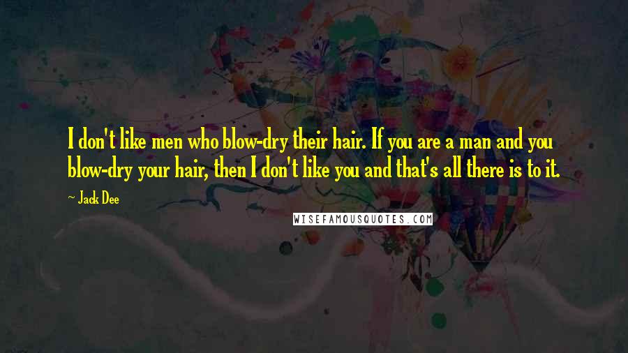 Jack Dee Quotes: I don't like men who blow-dry their hair. If you are a man and you blow-dry your hair, then I don't like you and that's all there is to it.