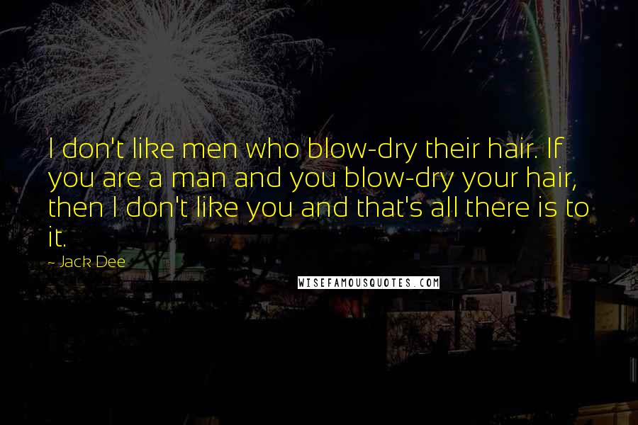 Jack Dee Quotes: I don't like men who blow-dry their hair. If you are a man and you blow-dry your hair, then I don't like you and that's all there is to it.