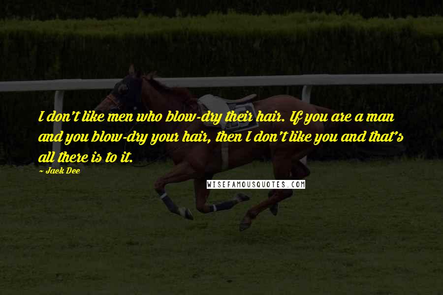 Jack Dee Quotes: I don't like men who blow-dry their hair. If you are a man and you blow-dry your hair, then I don't like you and that's all there is to it.