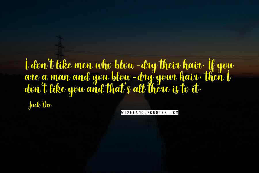 Jack Dee Quotes: I don't like men who blow-dry their hair. If you are a man and you blow-dry your hair, then I don't like you and that's all there is to it.