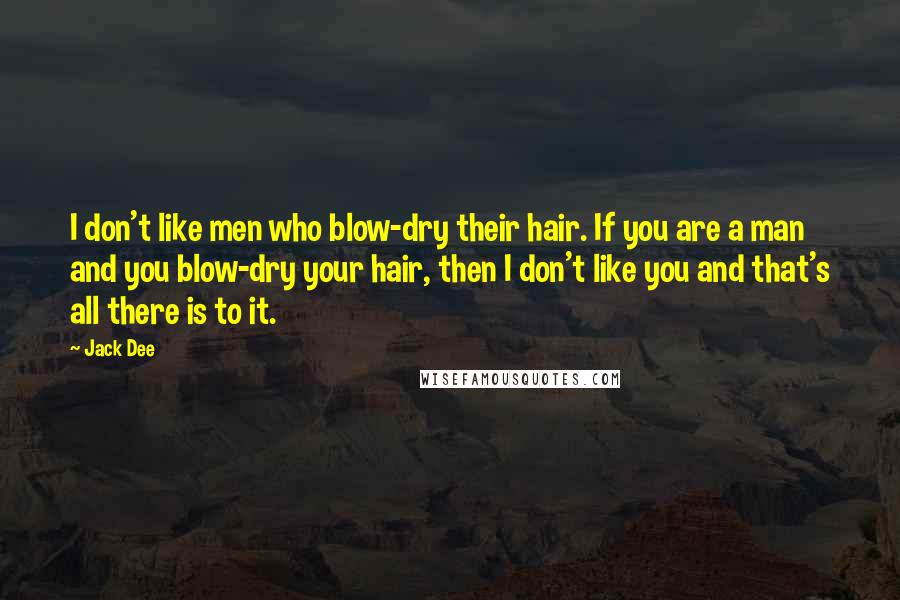 Jack Dee Quotes: I don't like men who blow-dry their hair. If you are a man and you blow-dry your hair, then I don't like you and that's all there is to it.