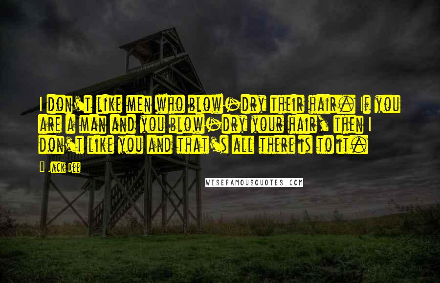 Jack Dee Quotes: I don't like men who blow-dry their hair. If you are a man and you blow-dry your hair, then I don't like you and that's all there is to it.