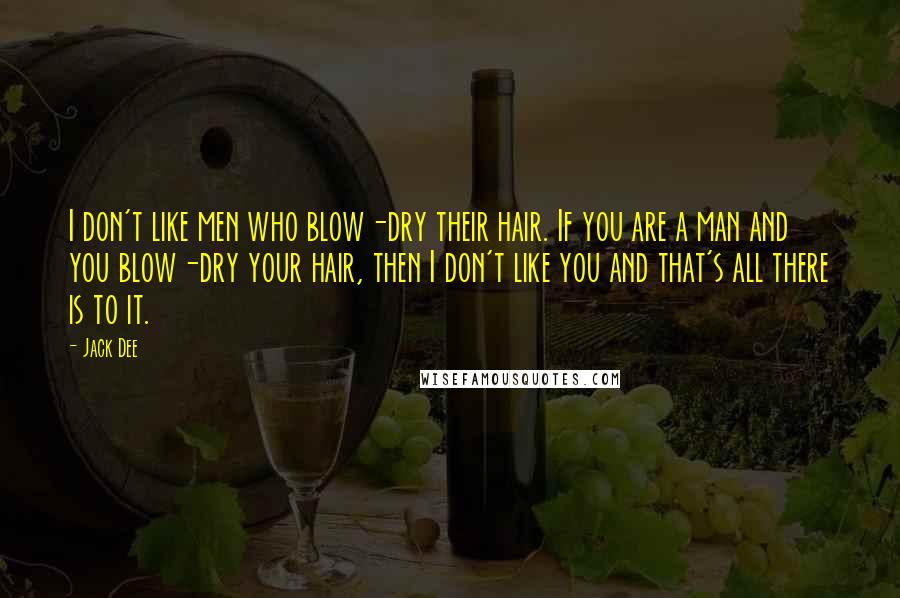 Jack Dee Quotes: I don't like men who blow-dry their hair. If you are a man and you blow-dry your hair, then I don't like you and that's all there is to it.